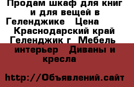 Продам шкаф для книг и для вещей в Геленджике › Цена ­ 999 - Краснодарский край, Геленджик г. Мебель, интерьер » Диваны и кресла   